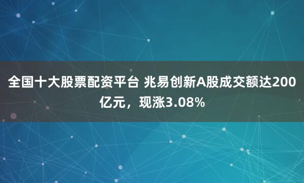 全国十大股票配资平台 兆易创新A股成交额达200亿元，现涨3.08%