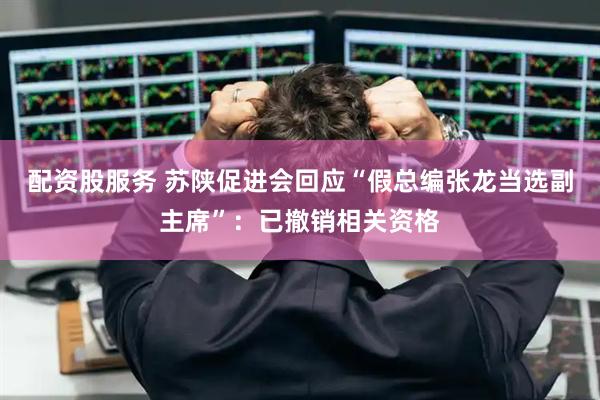 配资股服务 苏陕促进会回应“假总编张龙当选副主席”：已撤销相关资格