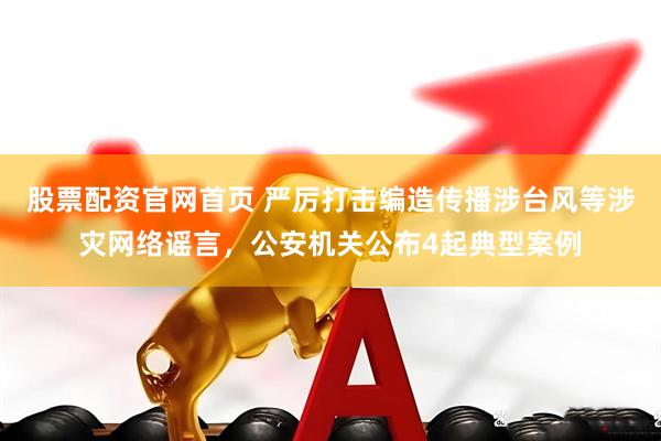 股票配资官网首页 严厉打击编造传播涉台风等涉灾网络谣言，公安机关公布4起典型案例