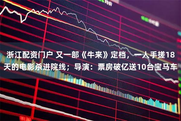 浙江配资门户 又一部《牛来》定档，一人手搓18天的电影杀进院线；导演：票房破亿送10台宝马车
