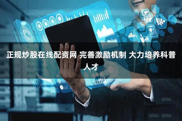 正规炒股在线配资网 完善激励机制 大力培养科普人才