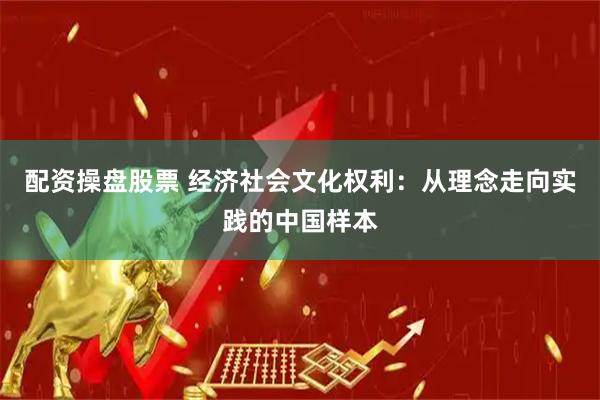 配资操盘股票 经济社会文化权利：从理念走向实践的中国样本